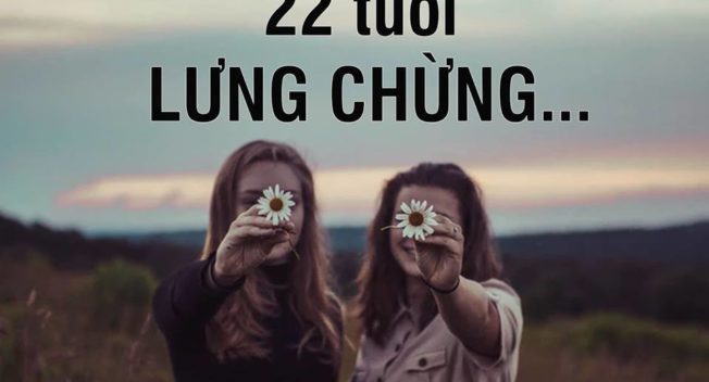 Lưng chừng tuổi 22…. Cái tuổi nhìn vào đâu cũng thấy sợ….