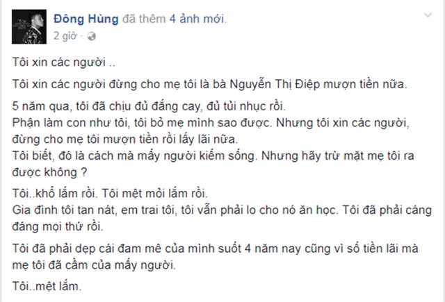 Mới đây, ca sĩ Đông Hùng bất ngờ chia sẻ hình ảnh hai bàn tay với nhiều vết chém bị thương cùng dòng trạng thái kêu cứu đầy khẩn thiết những ai đã cho mẹ anh mượn tiền xin đừng cho mượn nữa. Anh cũng trải lòng, 5 năm qua, bản thân anh đã chịu đủ đắng cay. Nam ca sĩ cho biết mình đã quá khổ vì gia đình tan nát nhưng vẫn còn có em trai và phải lo cho em đi học.